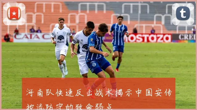 河南队快速反击战术揭示中国安传控流防守的致命弱点