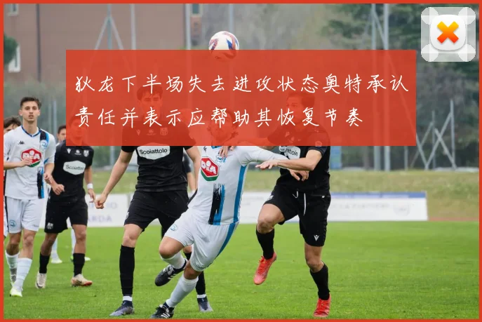 狄龙下半场失去进攻状态奥特承认责任并表示应帮助其恢复节奏