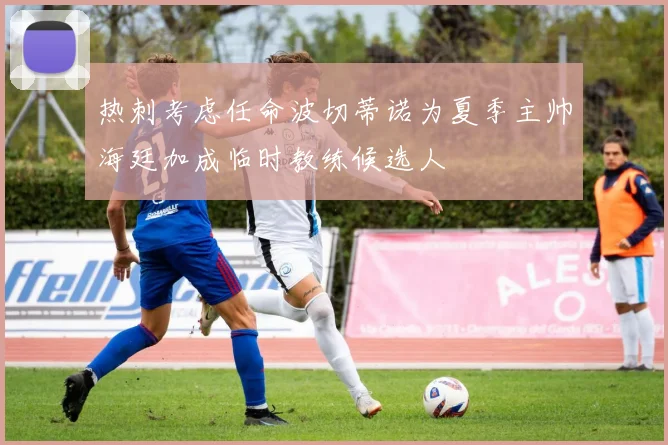 热刺考虑任命波切蒂诺为夏季主帅海廷加成临时教练候选人