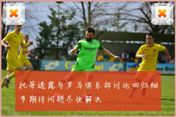 托蒂透露与罗马俱乐部讨论回归细节期待问题尽快解决