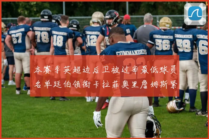 本赛季英超边后卫被过率最低球员名单廷伯领衔卡拉菲奥里詹姆斯紧随其后