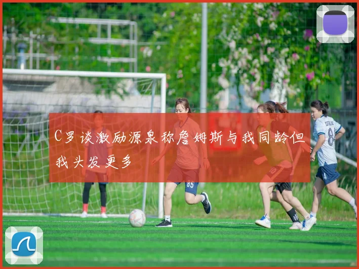 C罗谈激励源泉称詹姆斯与我同龄但我头发更多