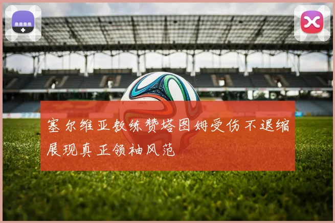 塞尔维亚教练赞塔图姆受伤不退缩展现真正领袖风范