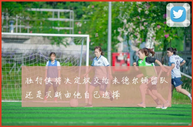 独行侠将决定权交给米德尔顿留队还是买断由他自己选择