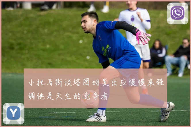 小托马斯谈塔图姆复出应慢慢来强调他是天生的竞争者