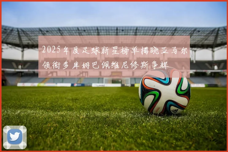 2025年度足球新星榜单揭晓亚马尔领衔多库姆巴佩维尼修斯争辉