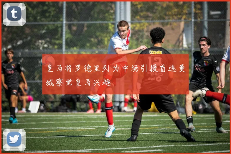 皇马将罗德里列为中场引援首选曼城察觉皇马兴趣