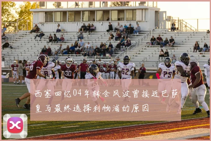 西塞回忆04年转会风波曾接近巴萨皇马最终选择利物浦的原因