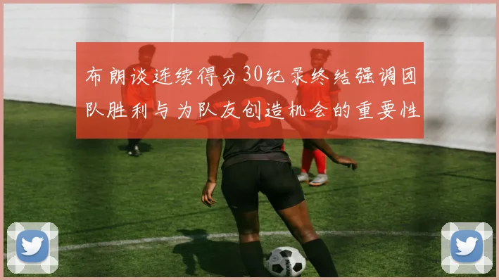 布朗谈连续得分30纪录终结强调团队胜利与为队友创造机会的重要性