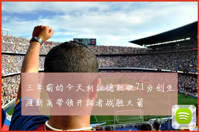 三年前的今天利拉德狂砍71分创生涯新高带领开拓者战胜火箭