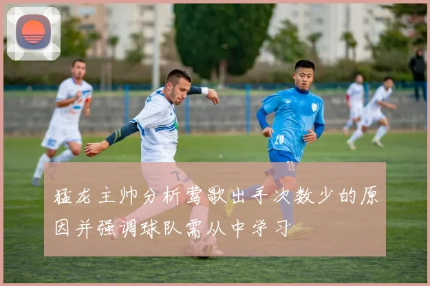 猛龙主帅分析莺歌出手次数少的原因并强调球队需从中学习