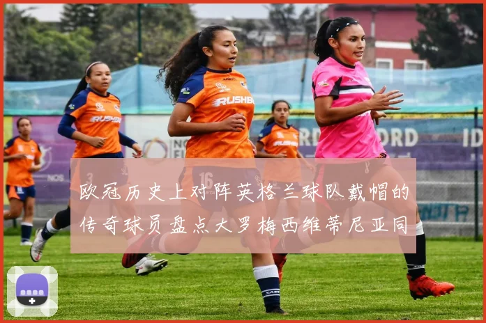 欧冠历史上对阵英格兰球队戴帽的传奇球员盘点大罗梅西维蒂尼亚同样在列