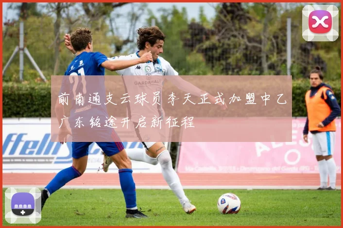 前南通支云球员李天正式加盟中乙广东铭途开启新征程