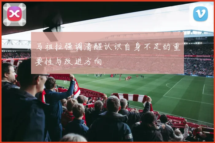 马祖拉强调清醒认识自身不足的重要性与改进方向