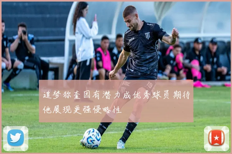 追梦称奎因有潜力成优秀球员期待他展现更强侵略性