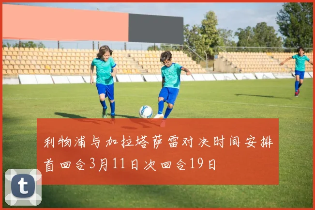 利物浦与加拉塔萨雷对决时间安排首回合3月11日次回合19日