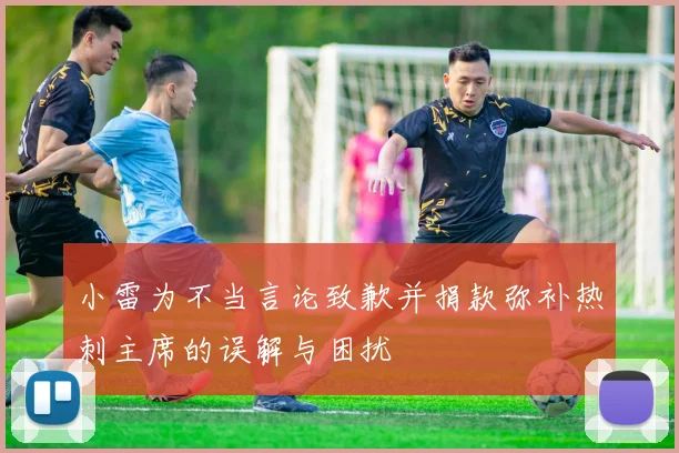 小雷为不当言论致歉并捐款弥补热刺主席的误解与困扰