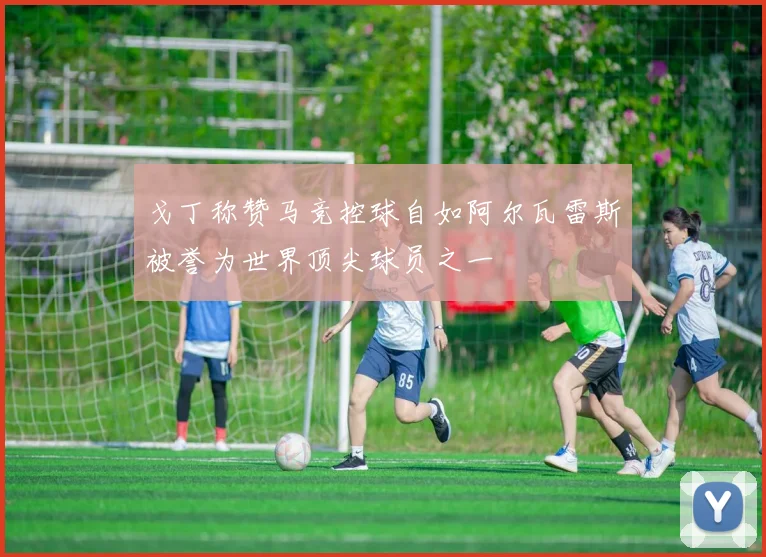 戈丁称赞马竞控球自如阿尔瓦雷斯被誉为世界顶尖球员之一