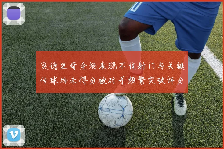 莫德里奇全场表现不佳射门与关键传球均未得分被对手频繁突破评分仅为68