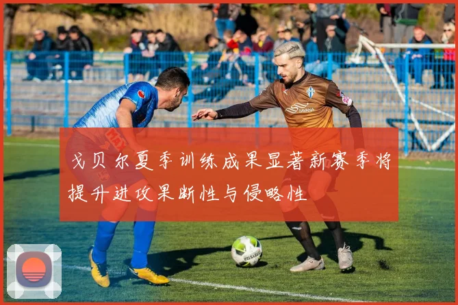 戈贝尔夏季训练成果显著新赛季将提升进攻果断性与侵略性