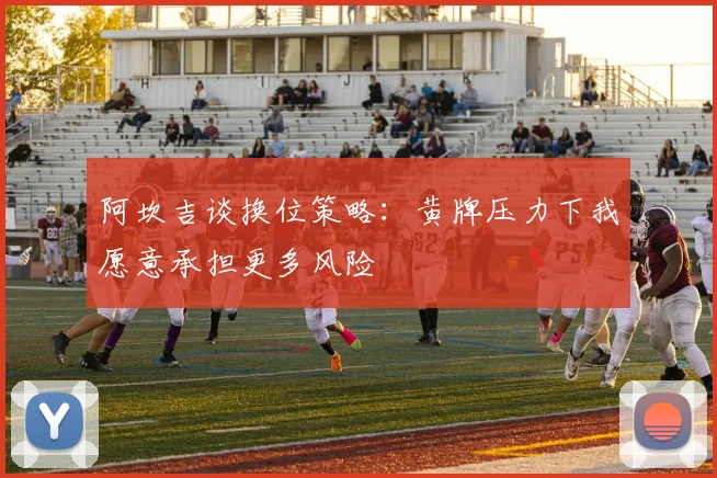 阿坎吉谈换位策略：黄牌压力下我愿意承担更多风险