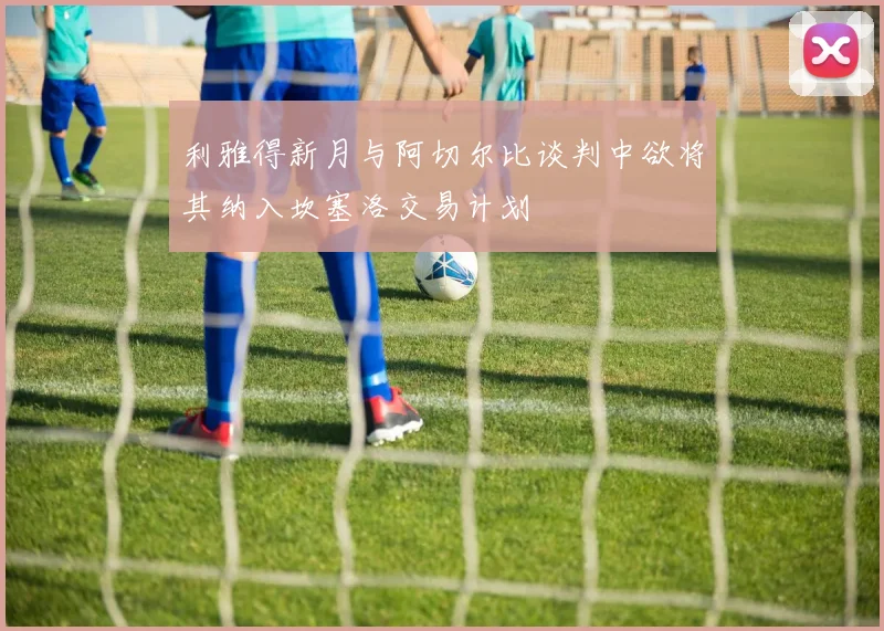 利雅得新月与阿切尔比谈判中欲将其纳入坎塞洛交易计划
