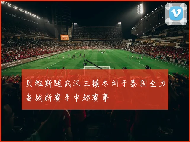 贝维斯随武汉三镇冬训于泰国全力备战新赛季中超赛事