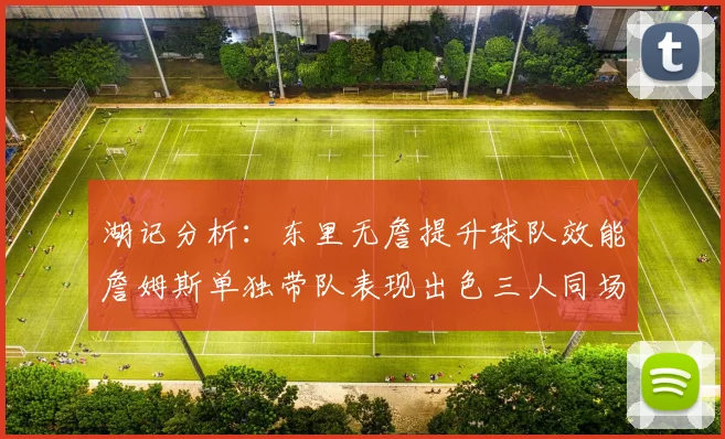 湖记分析：东里无詹提升球队效能詹姆斯单独带队表现出色三人同场反而下滑