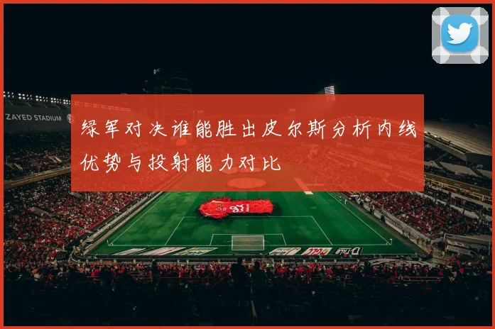 绿军对决谁能胜出皮尔斯分析内线优势与投射能力对比