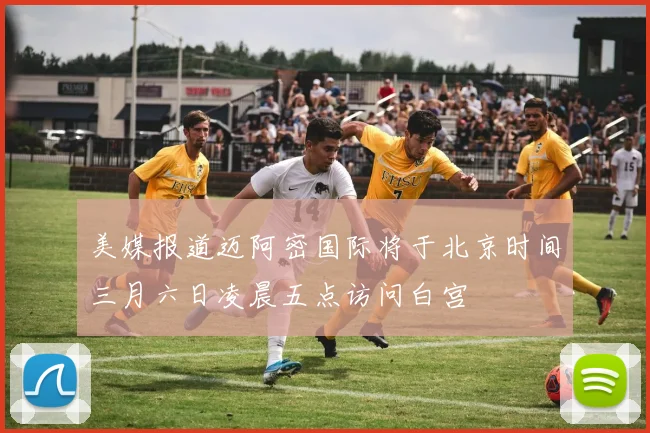 美媒报道迈阿密国际将于北京时间三月六日凌晨五点访问白宫