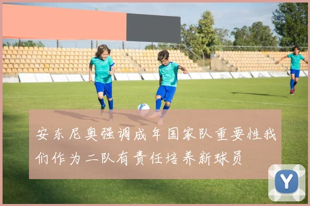 安东尼奥强调成年国家队重要性我们作为二队有责任培养新球员