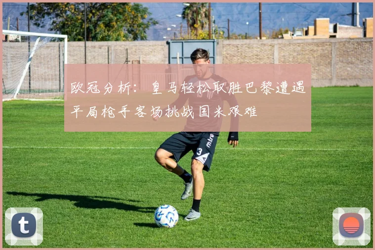 欧冠分析：皇马轻松取胜巴黎遭遇平局枪手客场挑战国米艰难