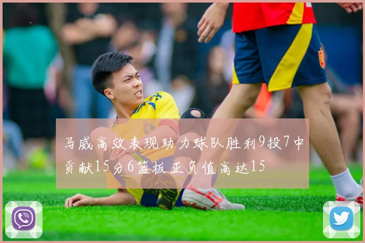 马威高效表现助力球队胜利9投7中贡献15分6篮板正负值高达15