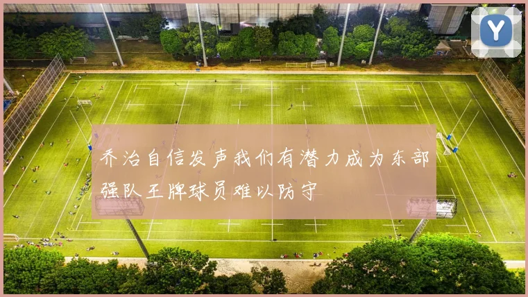 乔治自信发声我们有潜力成为东部强队王牌球员难以防守