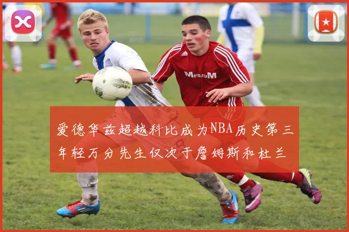 爱德华兹超越科比成为NBA历史第三年轻万分先生仅次于詹姆斯和杜兰特