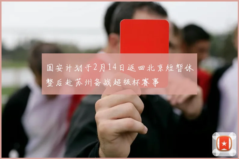 国安计划于2月14日返回北京短暂休整后赴苏州备战超级杯赛事