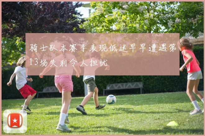 骑士队本赛季表现低迷早早遭遇第13场失利令人担忧