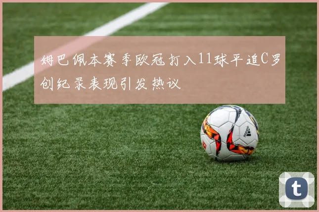 姆巴佩本赛季欧冠打入11球平追C罗创纪录表现引发热议
