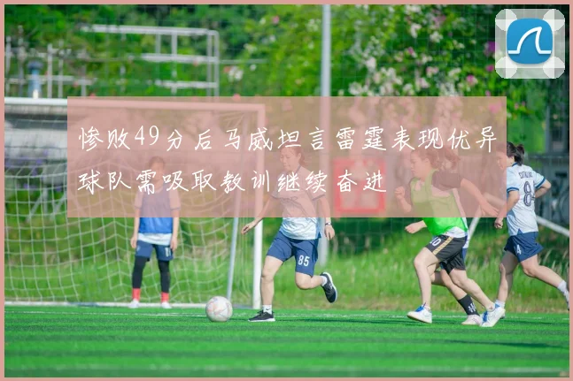 惨败49分后马威坦言雷霆表现优异球队需吸取教训继续奋进