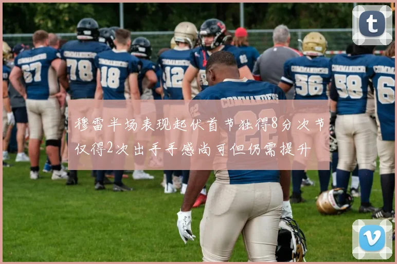 穆雷半场表现起伏首节独得8分次节仅得2次出手手感尚可但仍需提升