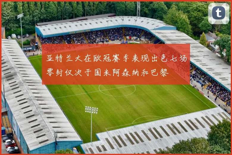 亚特兰大在欧冠赛季表现出色七场零封仅次于国米阿森纳和巴黎