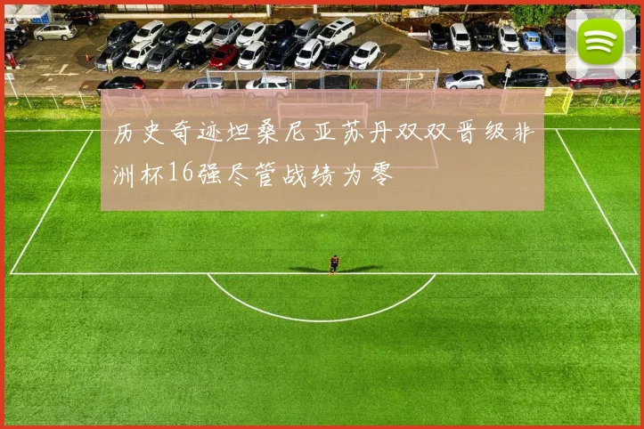 历史奇迹坦桑尼亚苏丹双双晋级非洲杯16强尽管战绩为零