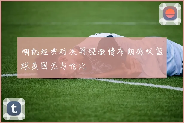 湖凯经典对决再现激情布朗感叹篮球氛围无与伦比