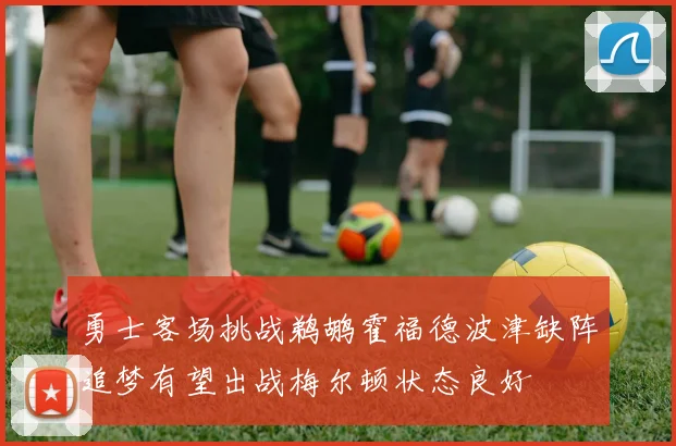 勇士客场挑战鹈鹕霍福德波津缺阵追梦有望出战梅尔顿状态良好