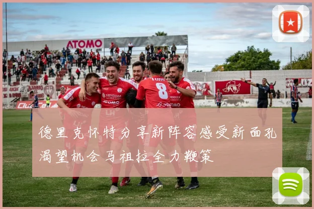 德里克怀特分享新阵容感受新面孔渴望机会马祖拉全力鞭策