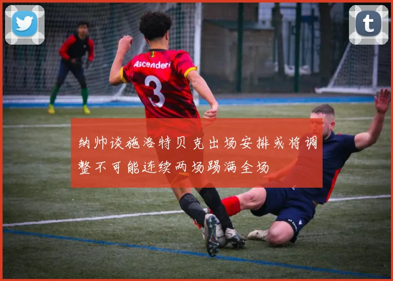纳帅谈施洛特贝克出场安排或将调整不可能连续两场踢满全场