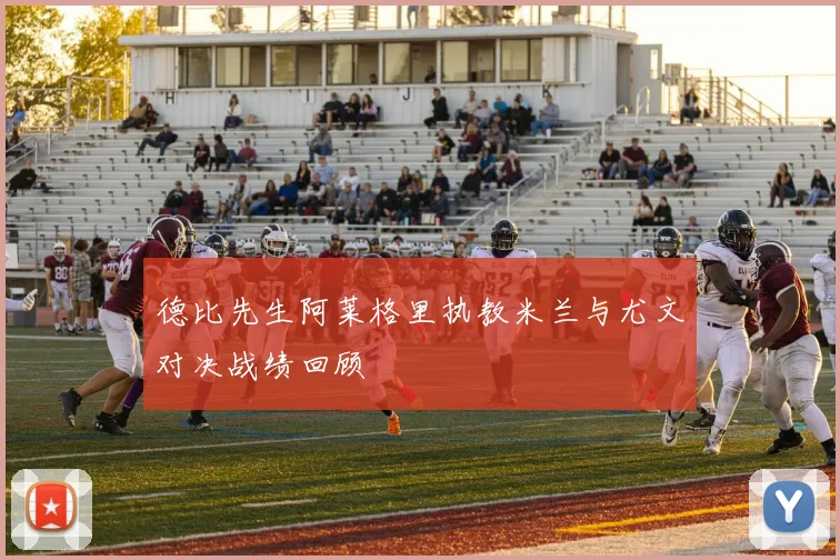 德比先生阿莱格里执教米兰与尤文对决战绩回顾
