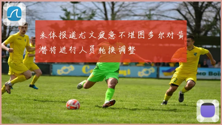 米体报道尤文疲惫不堪图多尔对黄潜将进行人员轮换调整